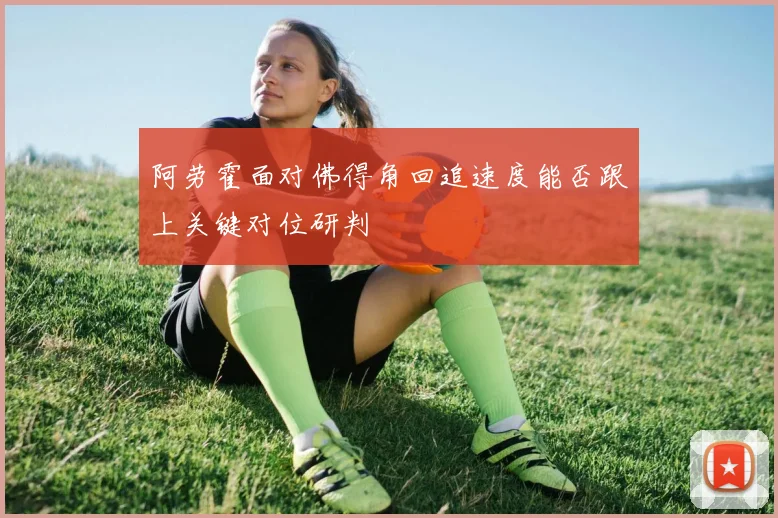 阿劳霍面对佛得角回追速度能否跟上关键对位研判