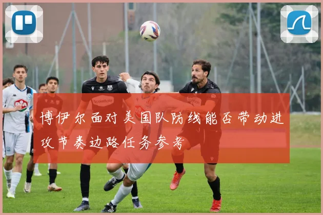 博伊尔面对美国队防线能否带动进攻节奏边路任务参考