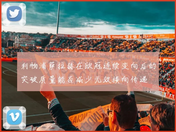 利物浦萨拉赫在欧冠连续变向后的突破质量能否减少无效横向传递