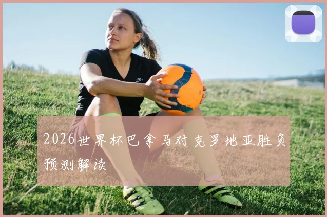 2026世界杯巴拿马对克罗地亚胜负预测解读