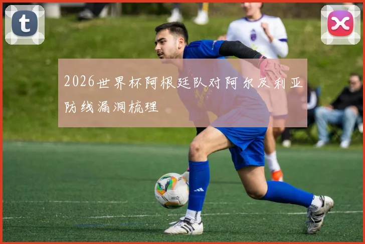 2026世界杯阿根廷队对阿尔及利亚防线漏洞梳理