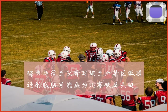 瑞典与荷兰交锋时埃兰加禁区弧顶远射威胁可能成为比赛破局关键