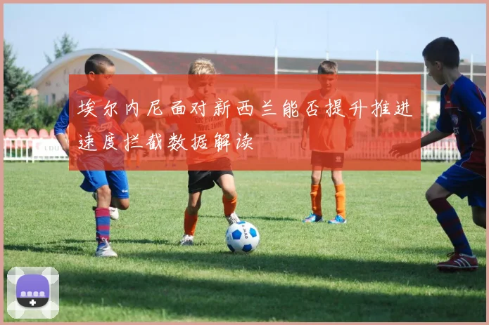 埃尔内尼面对新西兰能否提升推进速度拦截数据解读
