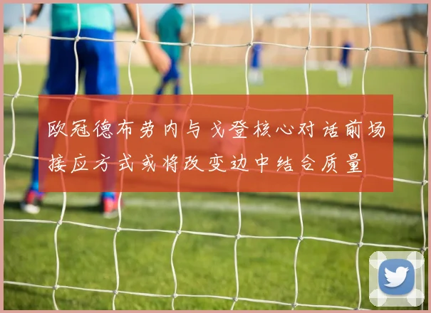 欧冠德布劳内与戈登核心对话前场接应方式或将改变边中结合质量