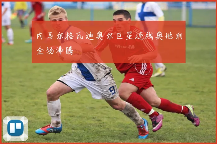 内马尔格瓦迪奥尔巨星连线奥地利全场沸腾