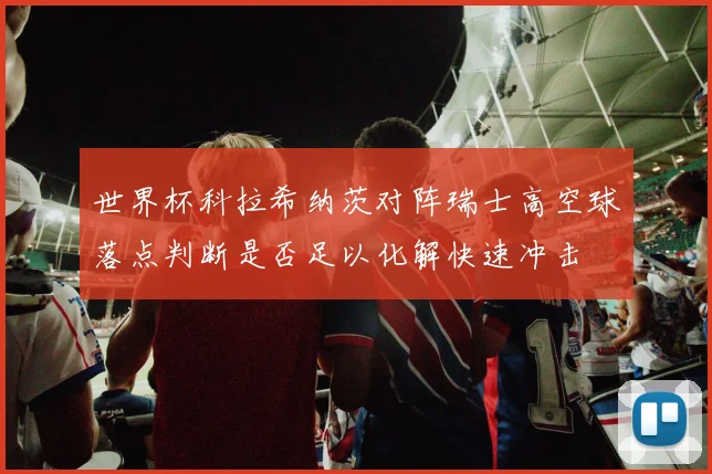 世界杯科拉希纳茨对阵瑞士高空球落点判断是否足以化解快速冲击