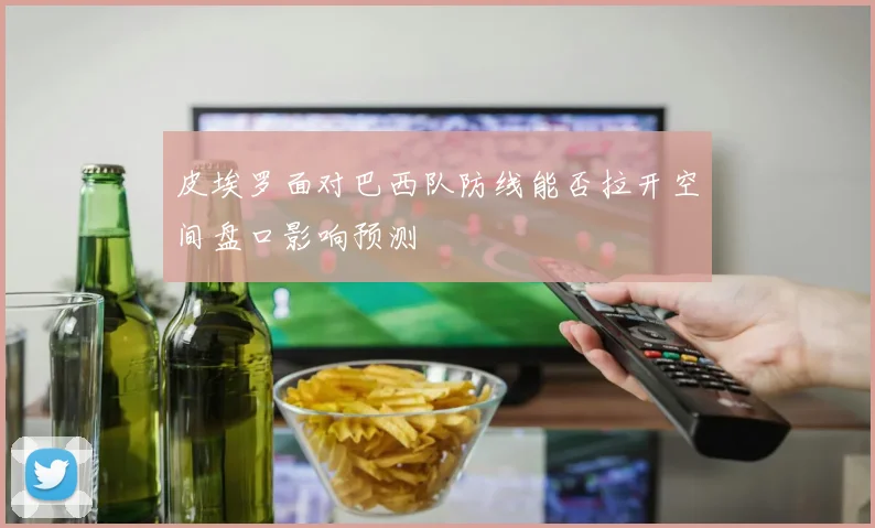 皮埃罗面对巴西队防线能否拉开空间盘口影响预测