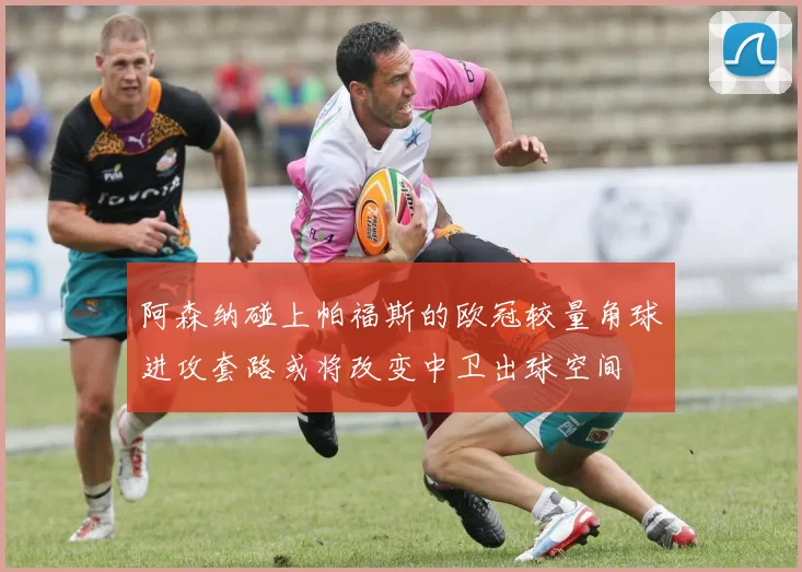 阿森纳碰上帕福斯的欧冠较量角球进攻套路或将改变中卫出球空间