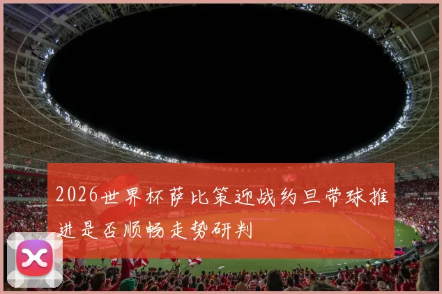 2026世界杯萨比策迎战约旦带球推进是否顺畅走势研判