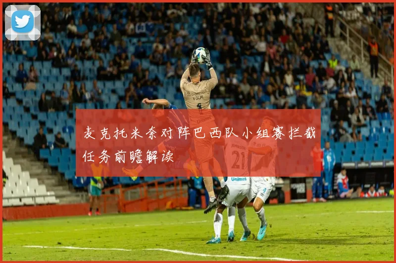 麦克托米奈对阵巴西队小组赛拦截任务前瞻解读