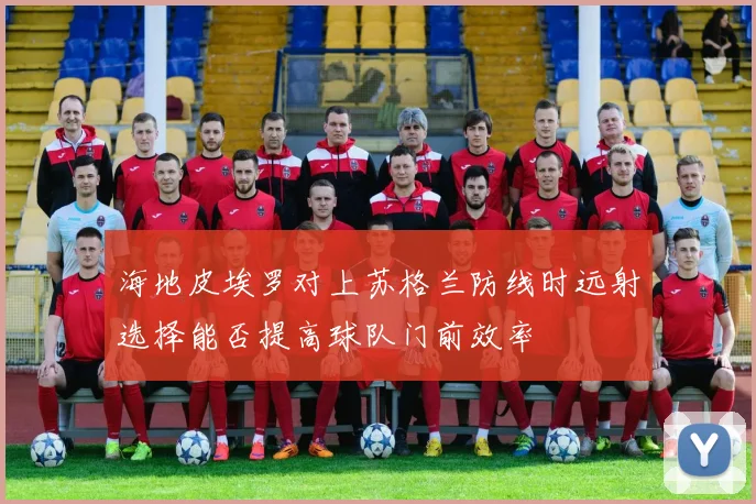 海地皮埃罗对上苏格兰防线时远射选择能否提高球队门前效率