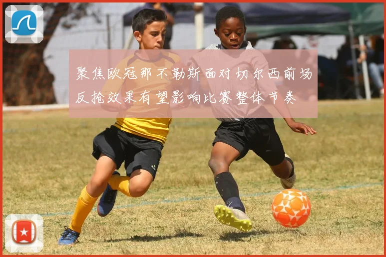 聚焦欧冠那不勒斯面对切尔西前场反抢效果有望影响比赛整体节奏