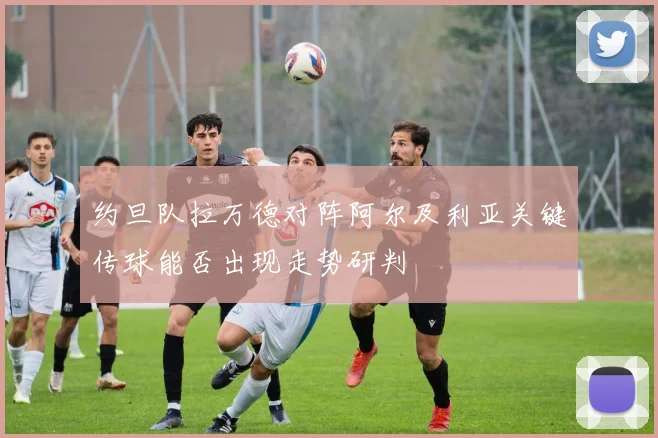 约旦队拉万德对阵阿尔及利亚关键传球能否出现走势研判