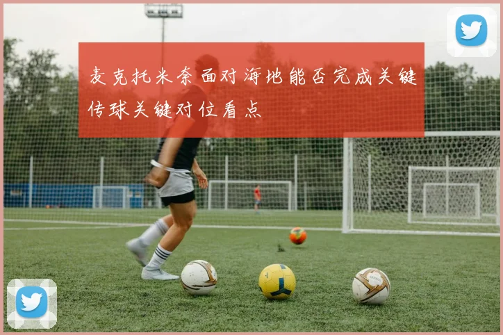 麦克托米奈面对海地能否完成关键传球关键对位看点