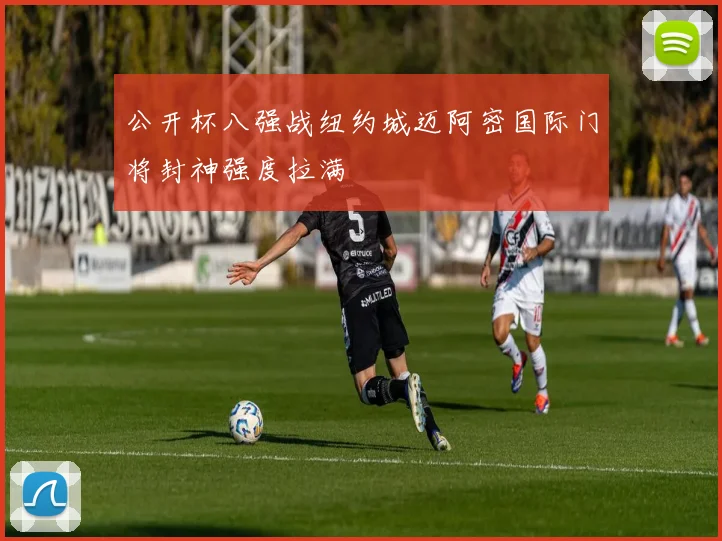 公开杯八强战纽约城迈阿密国际门将封神强度拉满