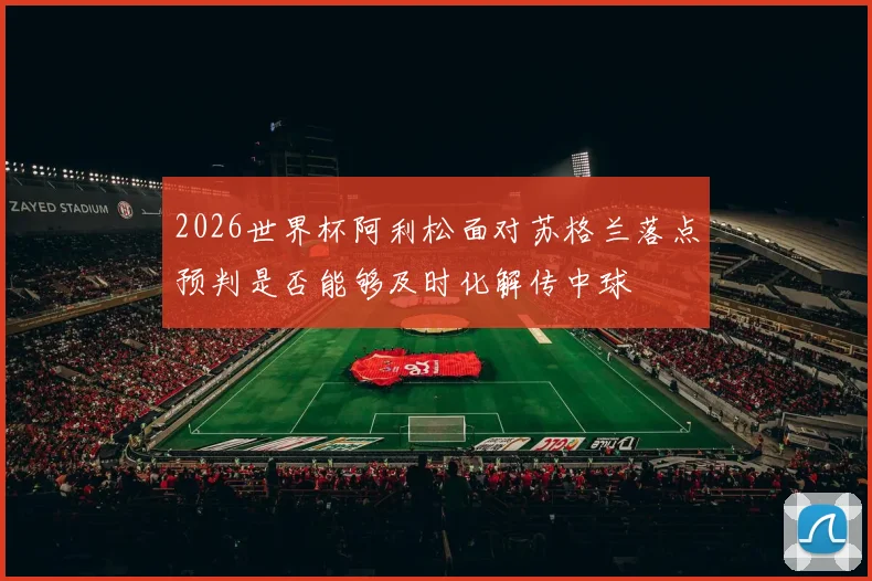2026世界杯阿利松面对苏格兰落点预判是否能够及时化解传中球