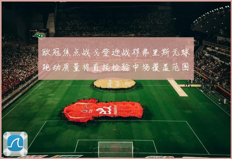 欧冠焦点战戈登迎战邓弗里斯无球跑动质量将直接检验中场覆盖范围