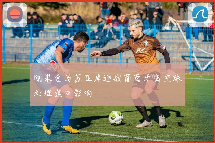 刚果金马苏亚库迎战葡萄牙高空球处理盘口影响