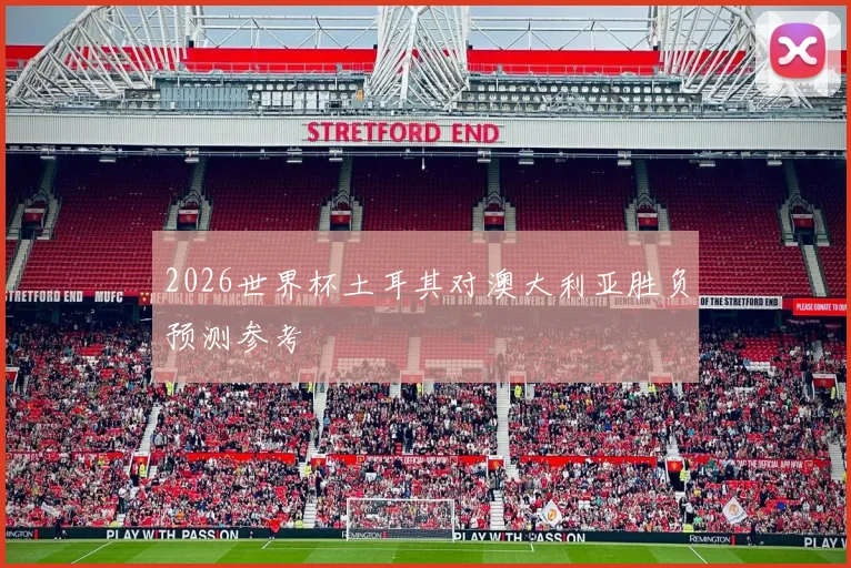2026世界杯土耳其对澳大利亚胜负预测参考