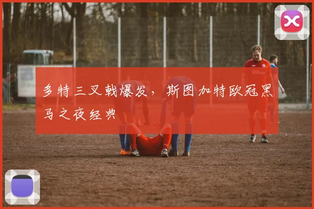 多特三叉戟爆发，斯图加特欧冠黑马之夜经典
