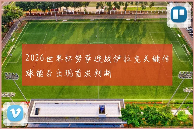 2026世界杯努萨迎战伊拉克关键传球能否出现首发判断