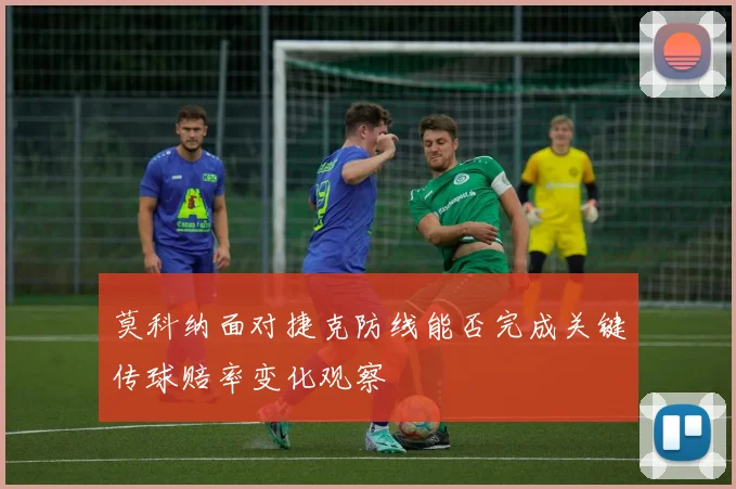 莫科纳面对捷克防线能否完成关键传球赔率变化观察