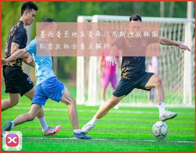 墨西哥圣地亚哥希门尼斯迎战韩国队首发机会看点解析