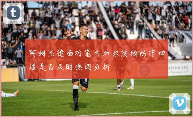 阿姆杰德面对塞内加尔防线防守回追是否及时热词分析