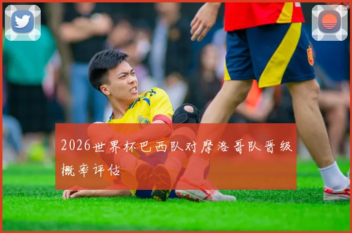 2026世界杯巴西队对摩洛哥队晋级概率评估
