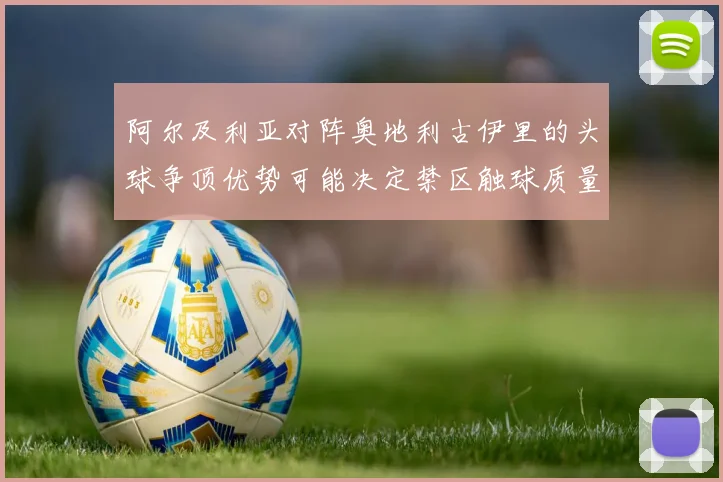 阿尔及利亚对阵奥地利古伊里的头球争顶优势可能决定禁区触球质量