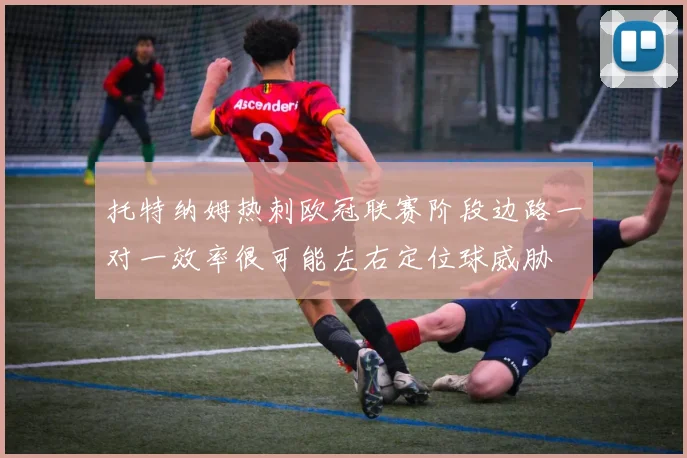 托特纳姆热刺欧冠联赛阶段边路一对一效率很可能左右定位球威胁