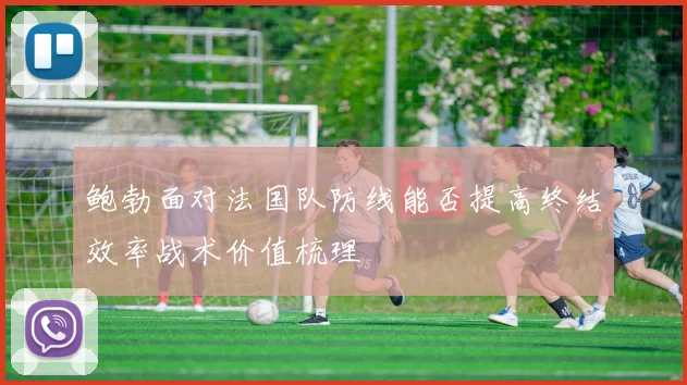 鲍勃面对法国队防线能否提高终结效率战术价值梳理