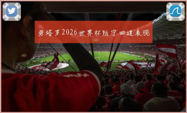 劳塔罗2026世界杯防守回追表现