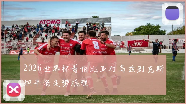 2026世界杯哥伦比亚对乌兹别克斯坦半场走势梳理