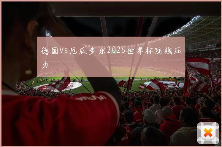德国vs厄瓜多尔2026世界杯防线压力