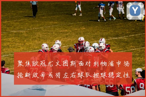 聚焦欧冠尤文图斯面对利物浦中场抢断效率或将左右球队控球稳定性