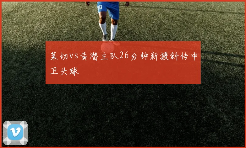 莱切vs黄潜主队26分钟新援斜传中卫头球