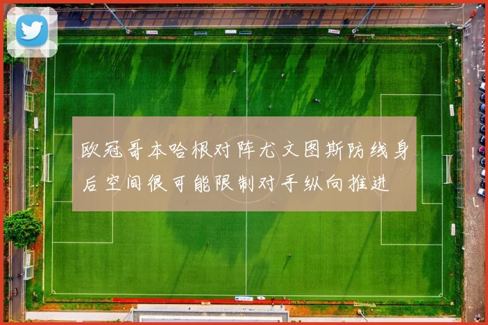 欧冠哥本哈根对阵尤文图斯防线身后空间很可能限制对手纵向推进