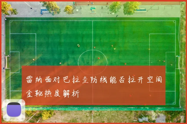 雷纳面对巴拉圭防线能否拉开空间金靴热度解析