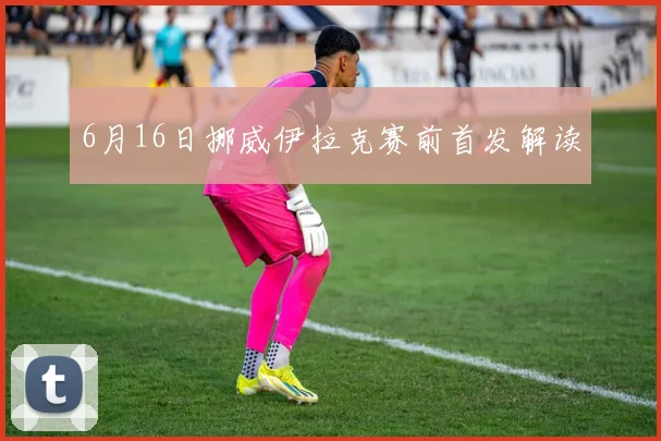 6月16日挪威伊拉克赛前首发解读