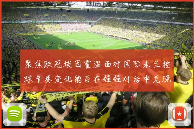 聚焦欧冠埃因霍温面对国际米兰控球节奏变化能否在强强对话中兑现