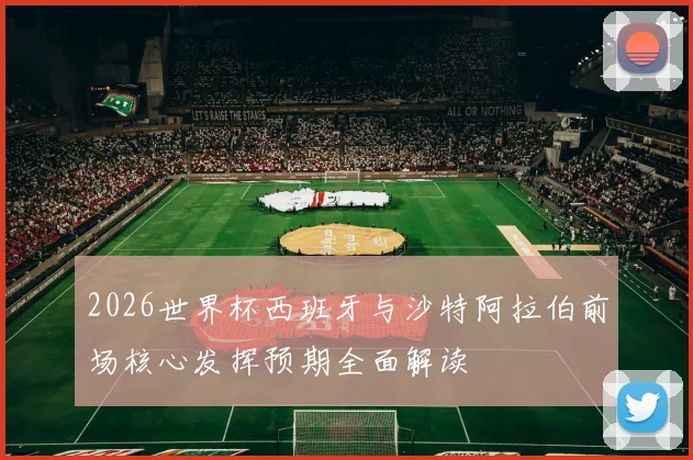 2026世界杯西班牙与沙特阿拉伯前场核心发挥预期全面解读