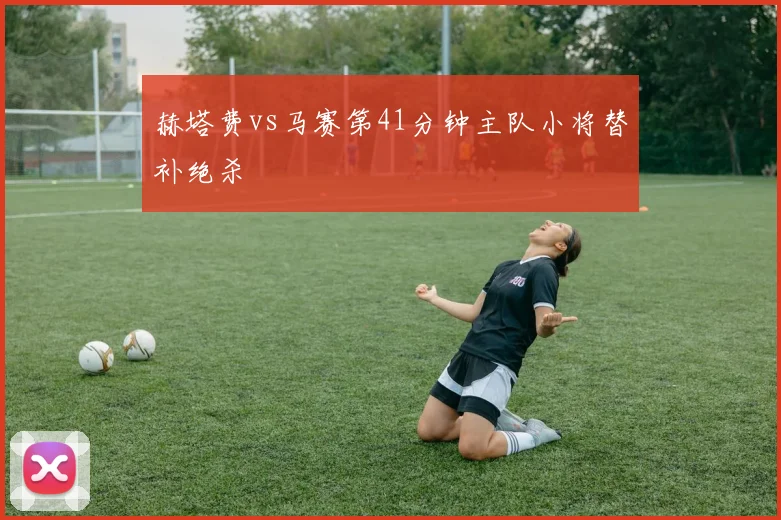 赫塔费vs马赛第41分钟主队小将替补绝杀
