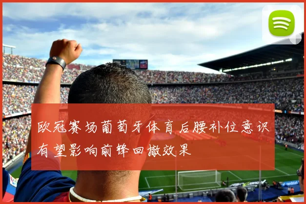 欧冠赛场葡萄牙体育后腰补位意识有望影响前锋回撤效果
