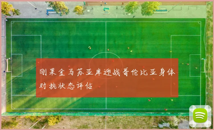 刚果金马苏亚库迎战哥伦比亚身体对抗状态评估