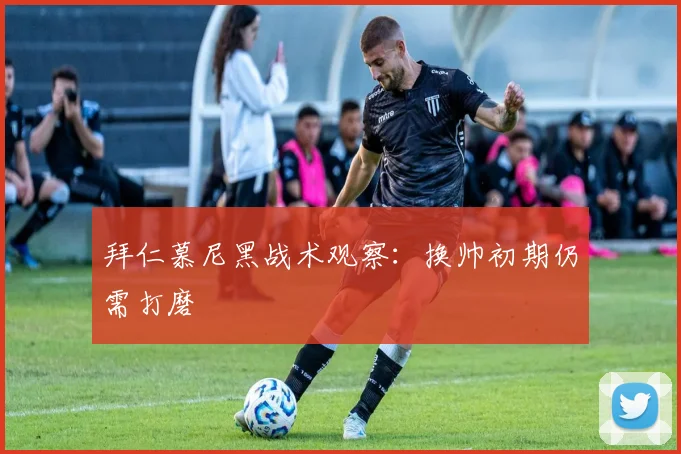 拜仁慕尼黑战术观察：换帅初期仍需打磨