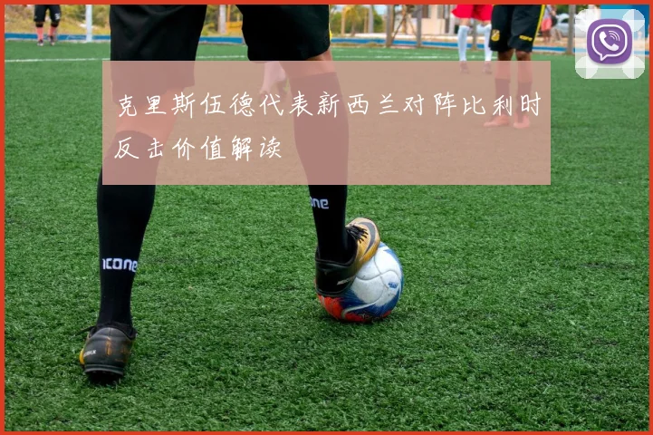 克里斯伍德代表新西兰对阵比利时反击价值解读