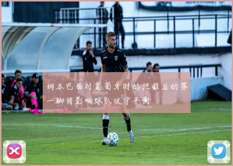 姆本巴面对葡萄牙时的拦截后的第一脚将影响球队攻守平衡