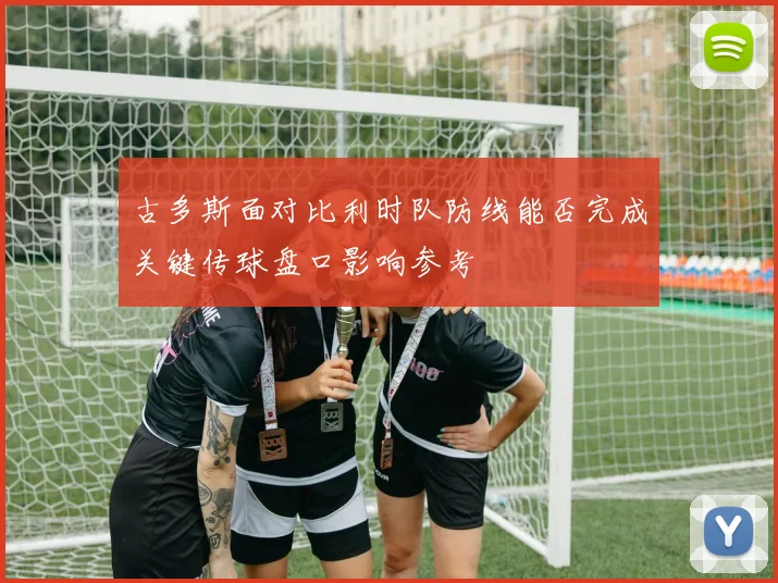古多斯面对比利时队防线能否完成关键传球盘口影响参考
