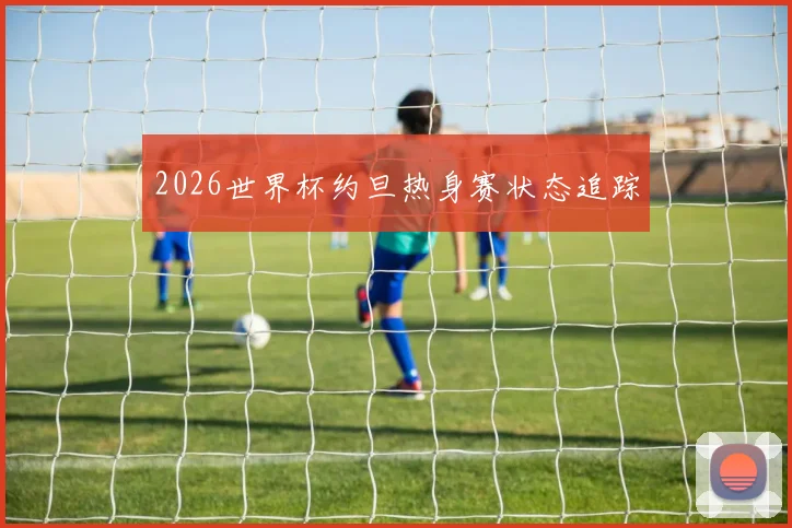 2026世界杯约旦热身赛状态追踪